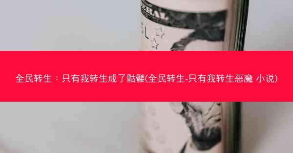 全民转生：只有我转生成了骷髅(全民转生-只有我转生恶魔 小说)