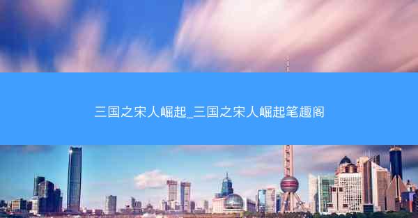 三国之宋人崛起_三国之宋人崛起笔趣阁