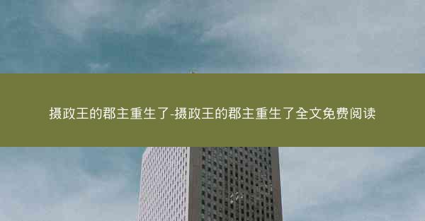 摄政王的郡主重生了-摄政王的郡主重生了全文免费阅读