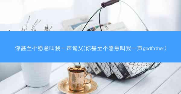你甚至不愿意叫我一声诡父(你甚至不愿意叫我一声godfather)