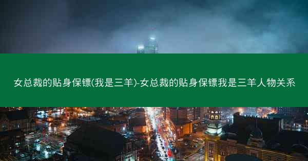 女总裁的贴身保镖(我是三羊)-女总裁的贴身保镖我是三羊人物关系