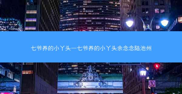 七爷养的小丫头—七爷养的小丫头余念念陆池州