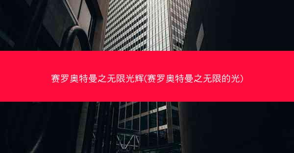 赛罗奥特曼之无限光辉(赛罗奥特曼之无限的光)
