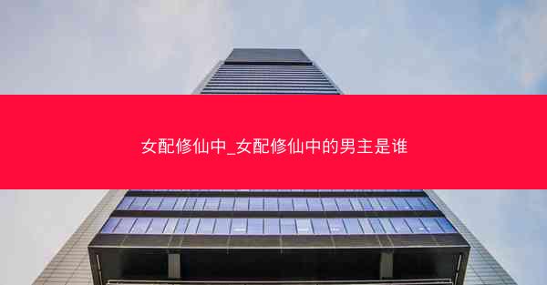 女配修仙中_女配修仙中的男主是谁
