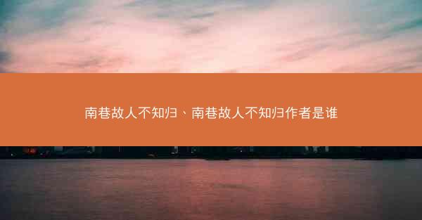 南巷故人不知归、南巷故人不知归作者是谁