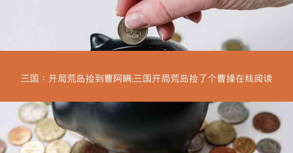 三国：开局荒岛捡到曹阿瞒;三国开局荒岛捡了个曹操在线阅读