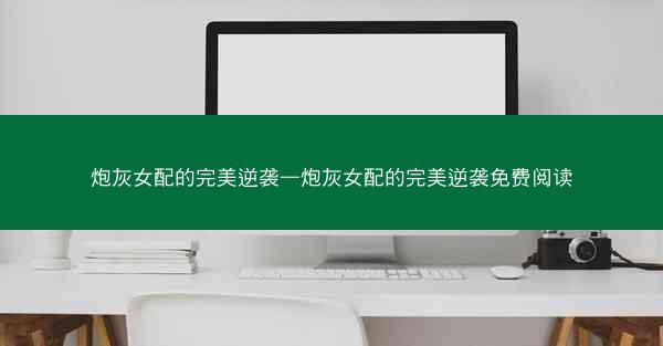 炮灰女配的完美逆袭—炮灰女配的完美逆袭免费阅读 炮灰女配的完美逆袭—炮灰女配的完美逆袭免费阅读