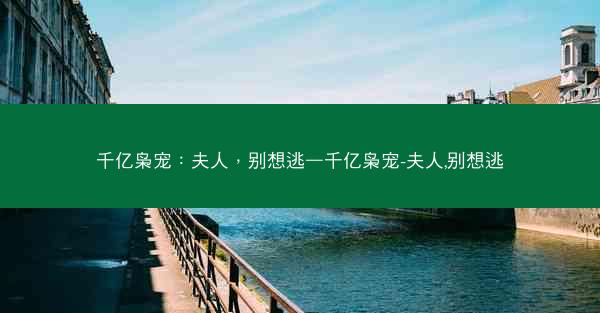千亿枭宠：夫人，别想逃—千亿枭宠-夫人,别想逃