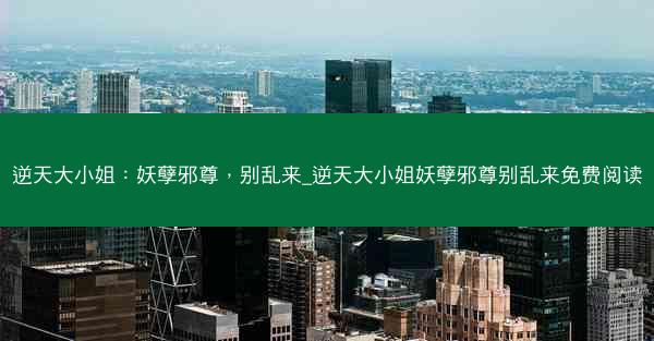 逆天大小姐：妖孽邪尊，别乱来_逆天大小姐妖孽邪尊别乱来免费阅读