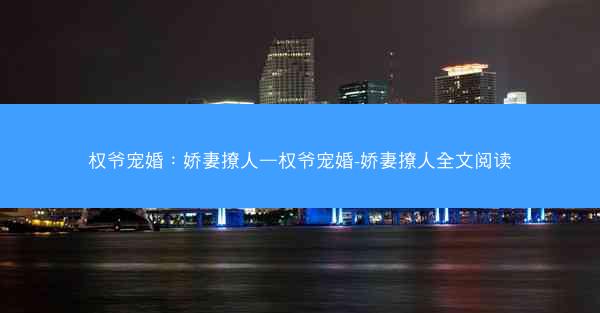 权爷宠婚：娇妻撩人—权爷宠婚-娇妻撩人全文阅读