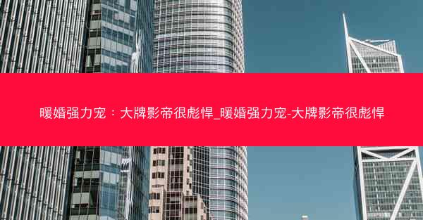 暖婚强力宠：大牌影帝很彪悍_暖婚强力宠-大牌影帝很彪悍