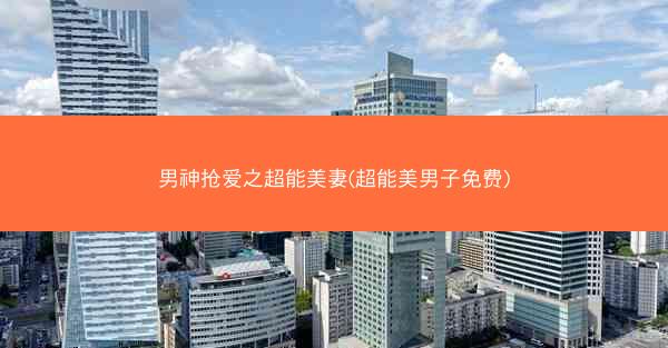 男神抢爱之超能美妻(超能美男子免费)