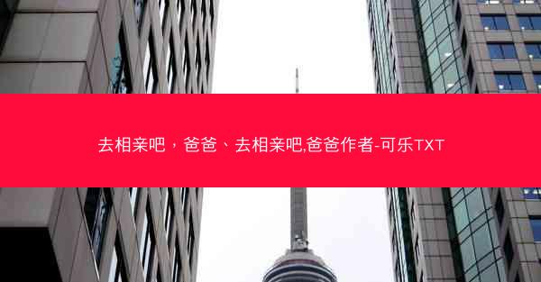 去相亲吧，爸爸、去相亲吧,爸爸作者-可乐TXT