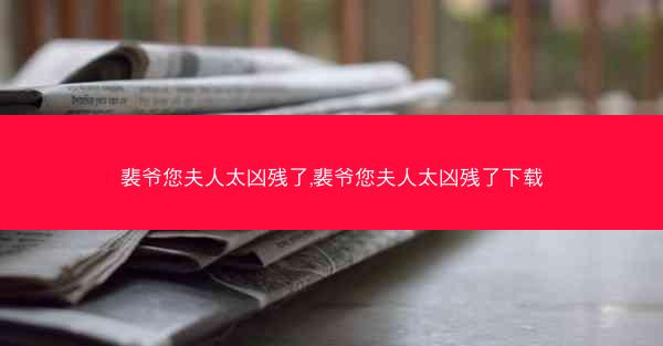 裴爷您夫人太凶残了,裴爷您夫人太凶残了下载