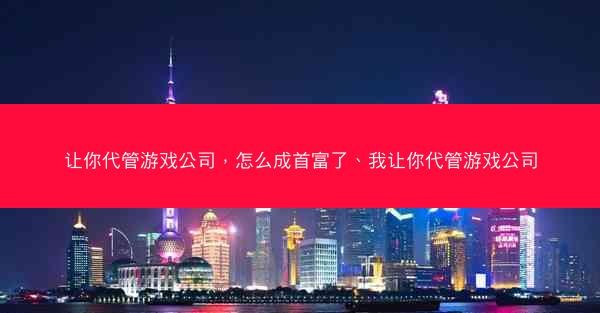 让你代管游戏公司，怎么成首富了、我让你代管游戏公司