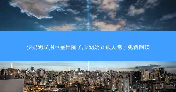 少奶奶又拐巨星出圈了,少奶奶又跟人跑了免费阅读