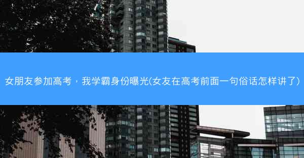 女朋友参加高考，我学霸身份曝光(女友在高考前面一句俗话怎样讲了)