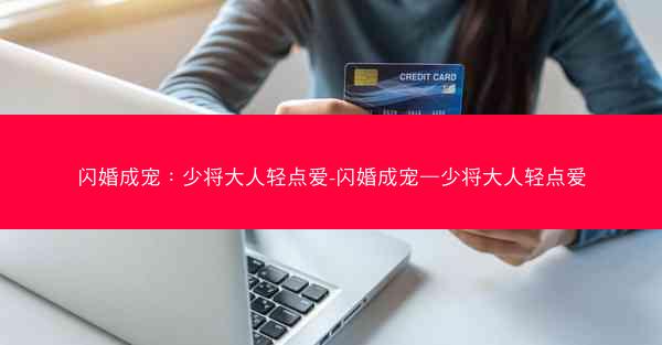 闪婚成宠：少将大人轻点爱-闪婚成宠—少将大人轻点爱