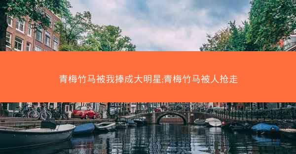 青梅竹马被我捧成大明星;青梅竹马被人抢走