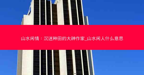 山水闲情：沉迷种田的大神作家_山水闲人什么意思
