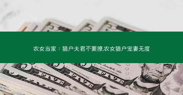农女当家：猎户夫君不要撩,农女猎户宠妻无度