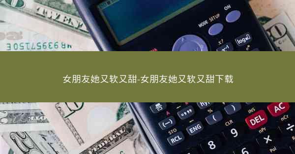 女朋友她又软又甜-女朋友她又软又甜下载