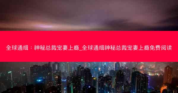 全球通缉：神秘总裁宠妻上瘾_全球通缉神秘总裁宠妻上瘾免费阅读