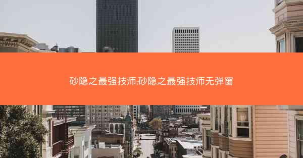 砂隐之最强技师;砂隐之最强技师无弹窗