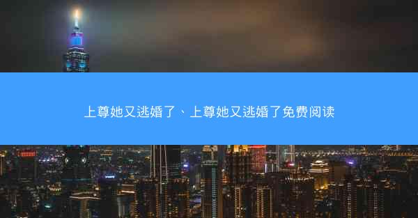 上尊她又逃婚了、上尊她又逃婚了免费阅读