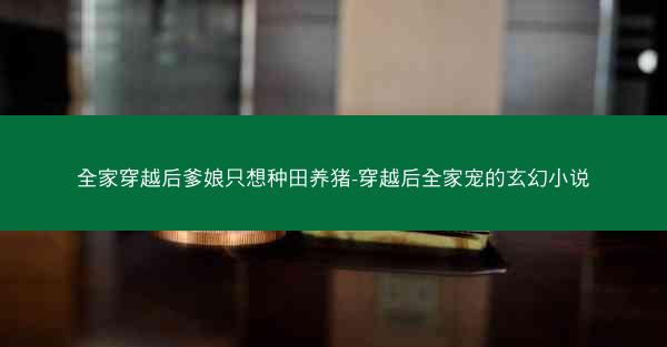 全家穿越后爹娘只想种田养猪-穿越后全家宠的玄幻小说