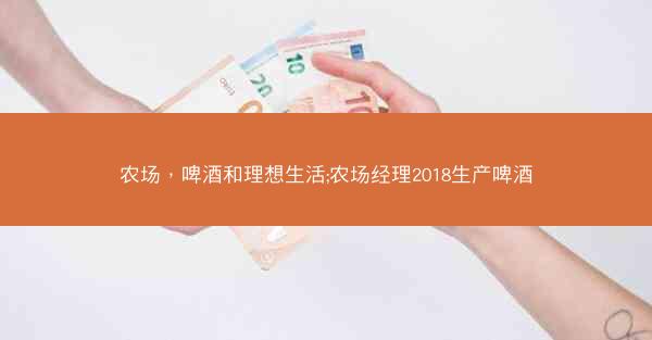 农场，啤酒和理想生活;农场经理2018生产啤酒