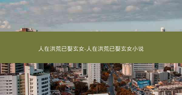 人在洪荒已娶玄女-人在洪荒已娶玄女小说