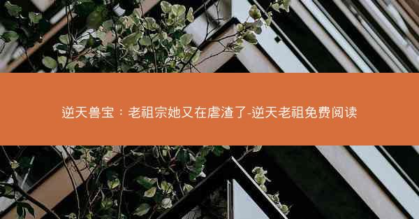 逆天兽宝：老祖宗她又在虐渣了-逆天老祖免费阅读