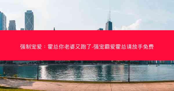 强制宠爱：霍总你老婆又跑了-强宠霸爱霍总请放手免费