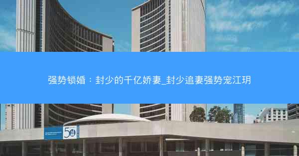 强势锁婚：封少的千亿娇妻_封少追妻强势宠江玥