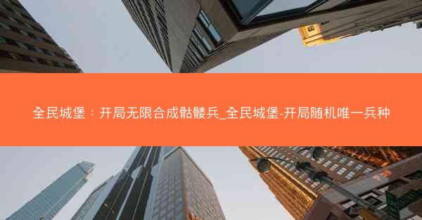 全民城堡：开局无限合成骷髅兵_全民城堡-开局随机唯一兵种