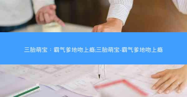 三胎萌宝：霸气爹地吻上瘾;三胎萌宝-霸气爹地吻上瘾