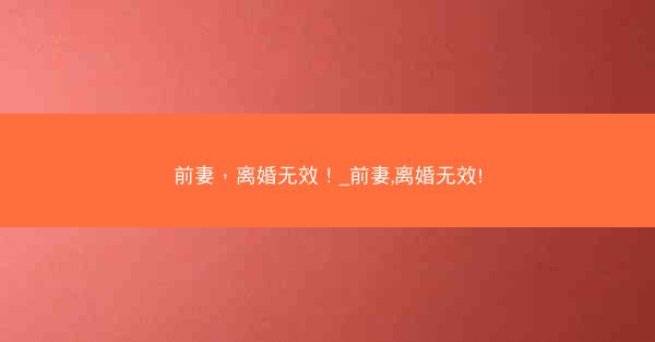 前妻，离婚无效！_前妻,离婚无效!