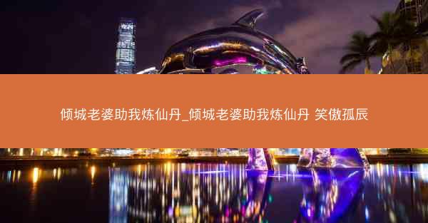 倾城老婆助我炼仙丹_倾城老婆助我炼仙丹 笑傲孤辰