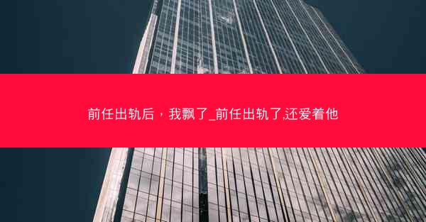 前任出轨后，我飘了_前任出轨了,还爱着他