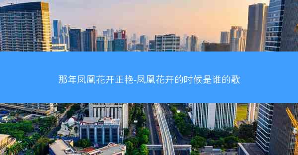 那年凤凰花开正艳-凤凰花开的时候是谁的歌