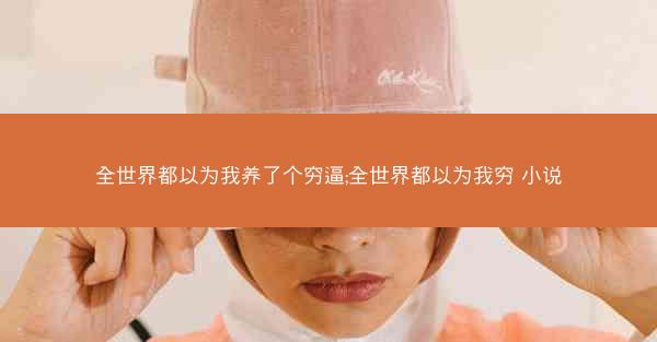全世界都以为我养了个穷逼;全世界都以为我穷 小说