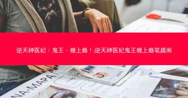 逆天神医妃：鬼王，缠上瘾！;逆天神医妃鬼王缠上瘾笔趣阁