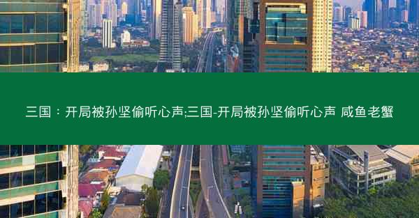 三国：开局被孙坚偷听心声;三国-开局被孙坚偷听心声 咸鱼老蟹
