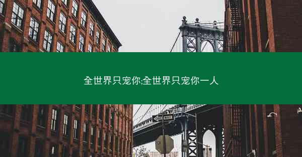 全世界只宠你;全世界只宠你一人