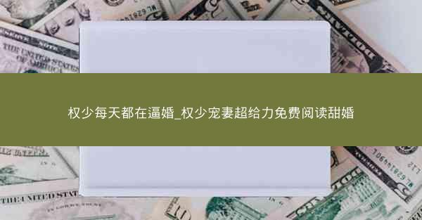权少每天都在逼婚_权少宠妻超给力免费阅读甜婚
