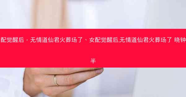 女配觉醒后，无情道仙君火葬场了、女配觉醒后,无情道仙君火葬场了 晓钟未半