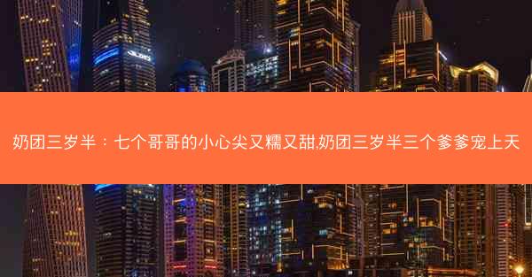 奶团三岁半：七个哥哥的小心尖又糯又甜,奶团三岁半三个爹爹宠上天