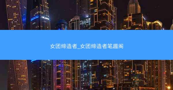 女团缔造者_女团缔造者笔趣阁