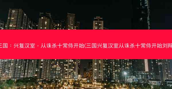 三国:兴复汉室,从诛杀十常侍开始(三国兴复汉室从诛杀十常侍开始刘辩) 三国:兴复汉室,从诛杀十常侍开始(三国兴复汉室从诛杀十常侍开始刘辩)